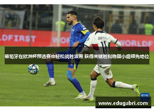 葡萄牙在欧洲杯预选赛中轻松战胜波黑 获得关键胜利稳固小组领先地位