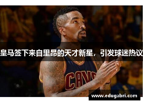 皇马签下来自里昂的天才新星，引发球迷热议