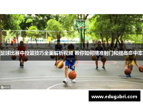足球比赛中投篮技巧全面解析视频 教你如何精准射门和提高命中率