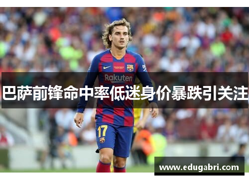 巴萨前锋命中率低迷身价暴跌引关注