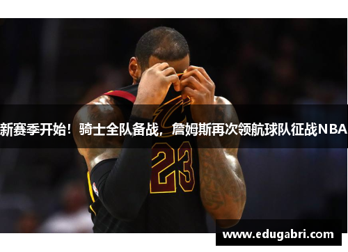 新赛季开始！骑士全队备战，詹姆斯再次领航球队征战NBA