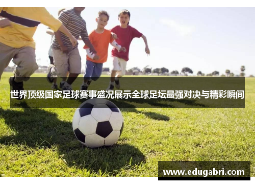 世界顶级国家足球赛事盛况展示全球足坛最强对决与精彩瞬间
