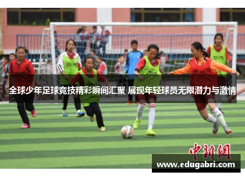 全球少年足球竞技精彩瞬间汇聚 展现年轻球员无限潜力与激情