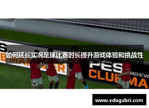 如何延长实况足球比赛时长提升游戏体验和挑战性
