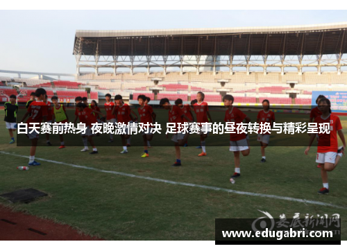 白天赛前热身 夜晚激情对决 足球赛事的昼夜转换与精彩呈现