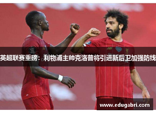 英超联赛重磅：利物浦主帅克洛普将引进新后卫加强防线