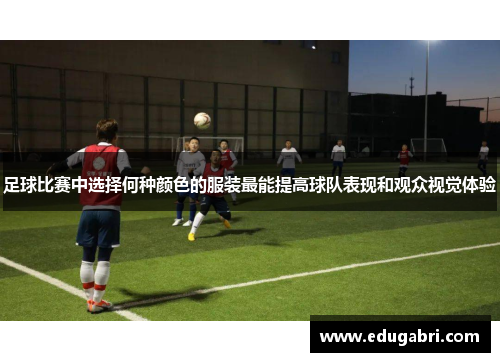 足球比赛中选择何种颜色的服装最能提高球队表现和观众视觉体验