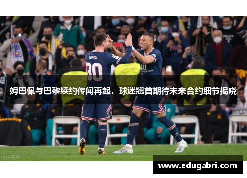 姆巴佩与巴黎续约传闻再起，球迷翘首期待未来合约细节揭晓