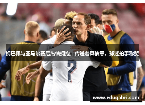 姆巴佩与亚马尔赛后热情拥抱，传递着真情意，球迷拍手称赞