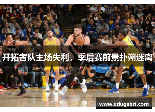 开拓者队主场失利，季后赛前景扑朔迷离