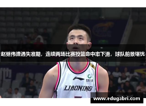 赵继伟遭遇失准期，连续两场比赛投篮命中率下滑，球队前景堪忧