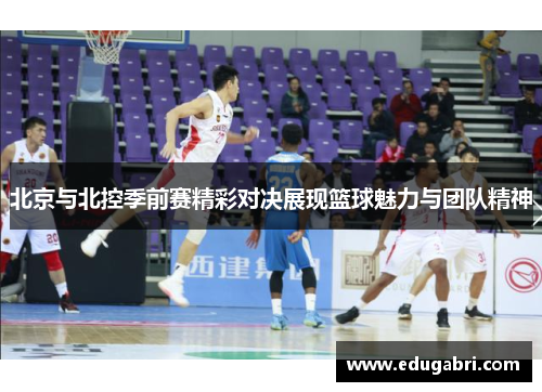 北京与北控季前赛精彩对决展现篮球魅力与团队精神