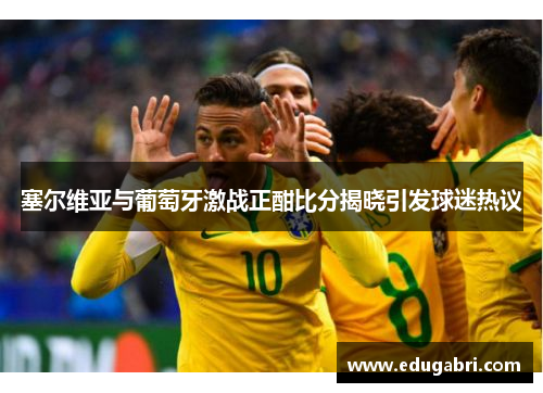 塞尔维亚与葡萄牙激战正酣比分揭晓引发球迷热议