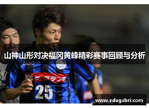 山神山形对决福冈黄蜂精彩赛事回顾与分析