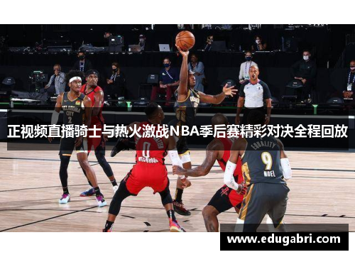 正视频直播骑士与热火激战NBA季后赛精彩对决全程回放