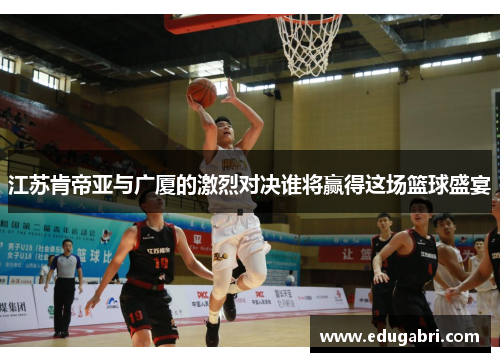 江苏肯帝亚与广厦的激烈对决谁将赢得这场篮球盛宴