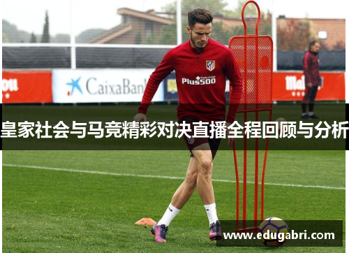 皇家社会与马竞精彩对决直播全程回顾与分析