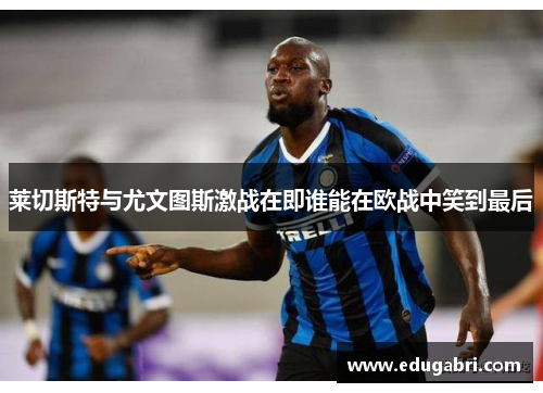 莱切斯特与尤文图斯激战在即谁能在欧战中笑到最后