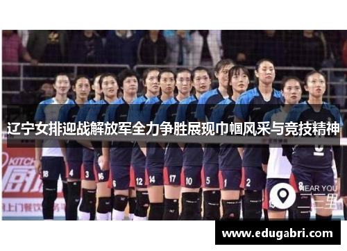 辽宁女排迎战解放军全力争胜展现巾帼风采与竞技精神