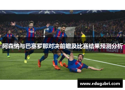 阿森纳与巴塞罗那对决前瞻及比赛结果预测分析
