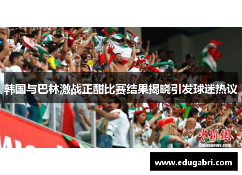 韩国与巴林激战正酣比赛结果揭晓引发球迷热议