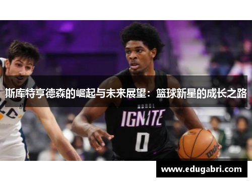 斯库特亨德森的崛起与未来展望：篮球新星的成长之路