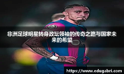 非洲足球明星转身政坛领袖的传奇之路与国家未来的希望