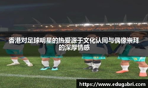 香港对足球明星的热爱源于文化认同与偶像崇拜的深厚情感